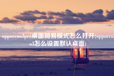 opporeno3pro桌面简易模式怎么打开(opporeno3怎么设置默认桌面)