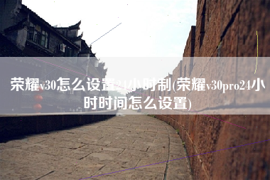 荣耀v30怎么设置24小时制(荣耀v30pro24小时时间怎么设置)