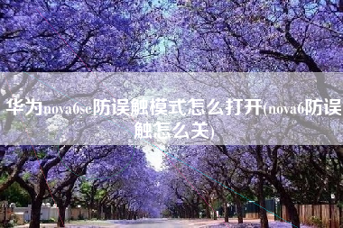 华为nova6se防误触模式怎么打开(nova6防误触怎么关)