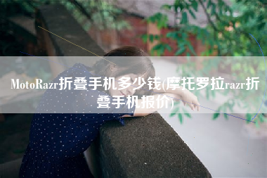 MotoRazr折叠手机多少钱(摩托罗拉razr折叠手机报价)
