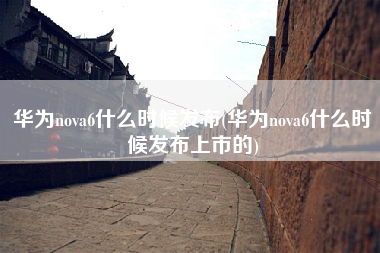 华为nova6什么时候发布(华为nova6什么时候发布上市的)