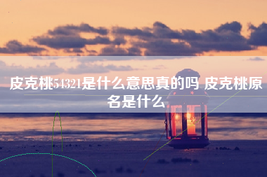 皮克桃54321是什么意思真的吗 皮克桃原名是什么