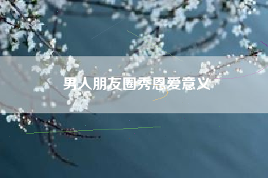 男人朋友圈秀恩爱意义