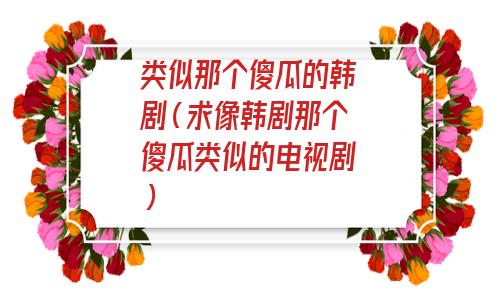 类似那个傻瓜的韩剧(求像韩剧那个傻瓜类似的电视剧) 类似那个傻瓜的韩剧(求像韩剧那个傻瓜类似的电视剧)