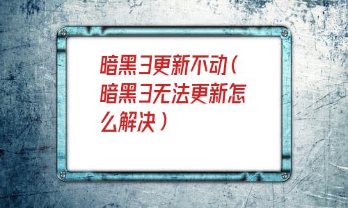 暗黑3更新不动(暗黑3无法更新怎么解决) 暗黑3更新不动(暗黑3无法更新怎么解决)