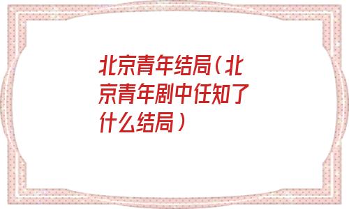 北京青年结局(北京青年剧中任知了什么结局) 北京青年结局(北京青年剧中任知了什么结局)