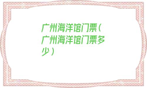 广州海洋馆门票(广州海洋馆门票多少) 广州海洋馆门票(广州海洋馆门票多少)
