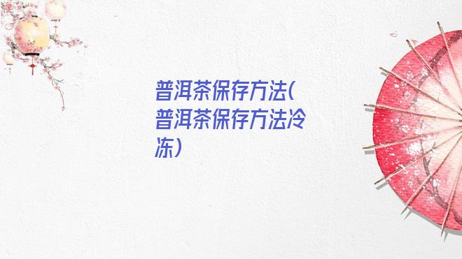 普洱茶保存方法(普洱茶保存方法冷冻)