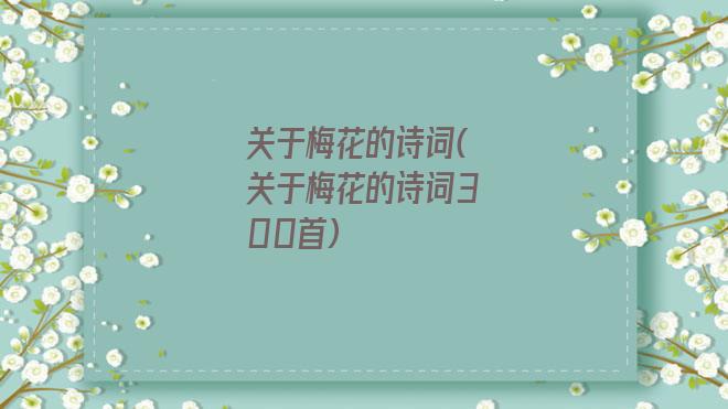 关于梅花的诗词(关于梅花的诗词300首)