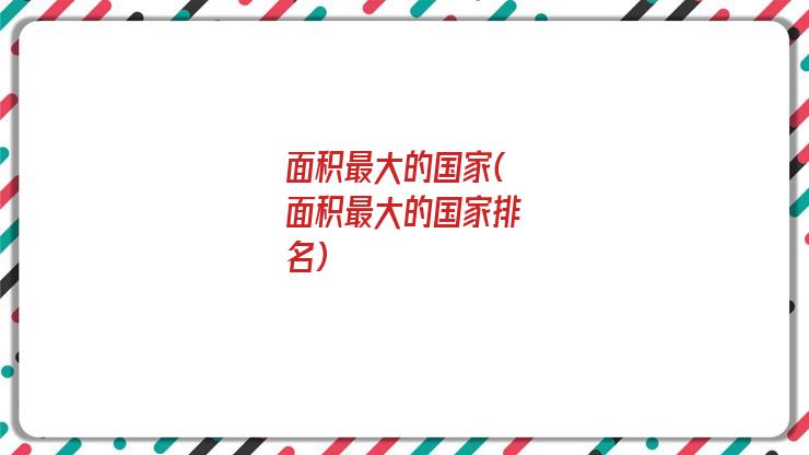 面积最大的国家(面积最大的国家排名)