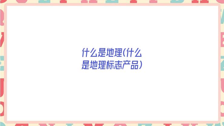 什么是地理(什么是地理标志产品)