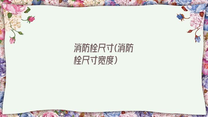 消防栓尺寸(消防栓尺寸宽度)