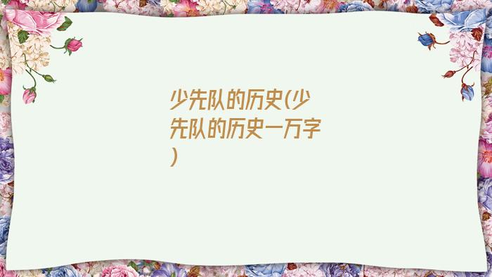 少先队的历史(少先队的历史一万字)