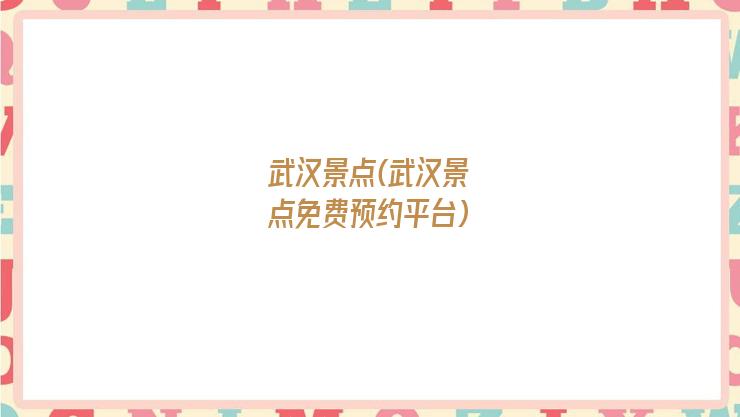 武汉景点(武汉景点免费预约平台)