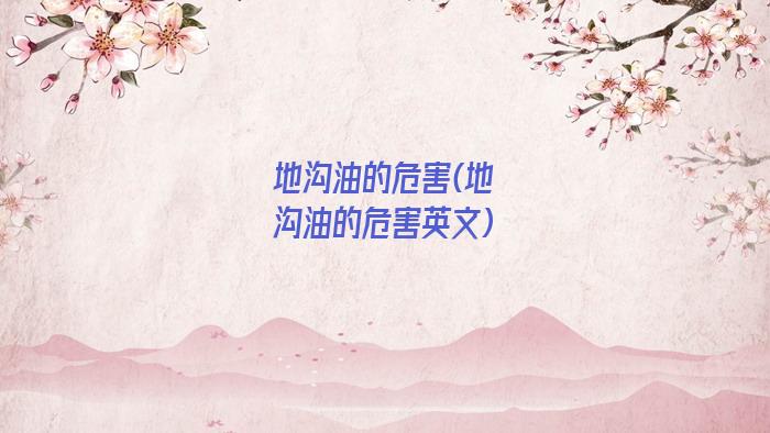 地沟油的危害(地沟油的危害英文)