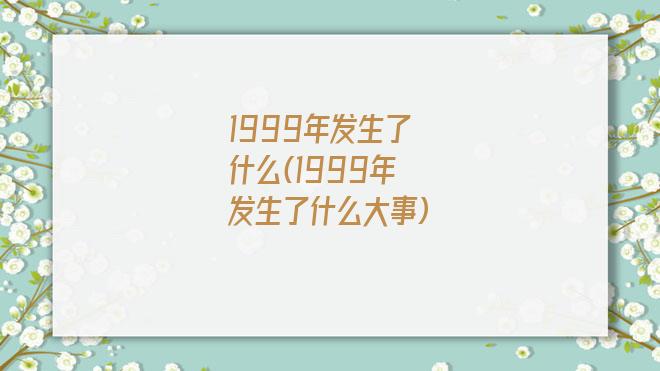 1999年发生了什么(1999年发生了什么大事)