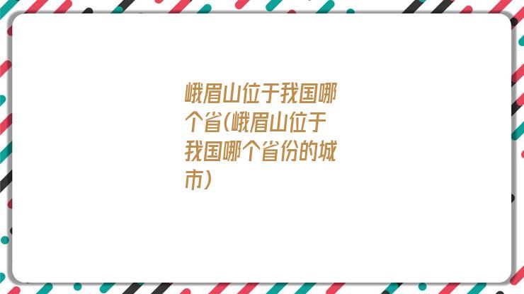 峨眉山位于我国哪个省(峨眉山位于我国哪个省份的城市)