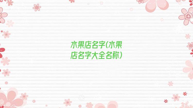 水果店名字(水果店名字大全名称)