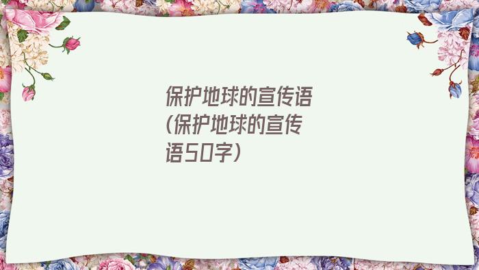 保护地球的宣传语(保护地球的宣传语50字)