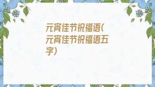 元宵佳节祝福语(元宵佳节祝福语五字)