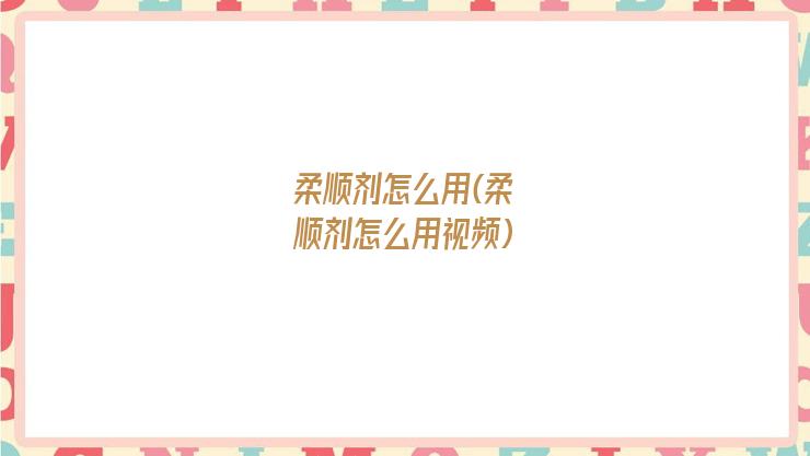 柔顺剂怎么用(柔顺剂怎么用视频)