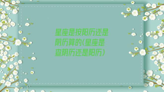 星座是按阳历还是阴历算的(星座是查阴历还是阳历)