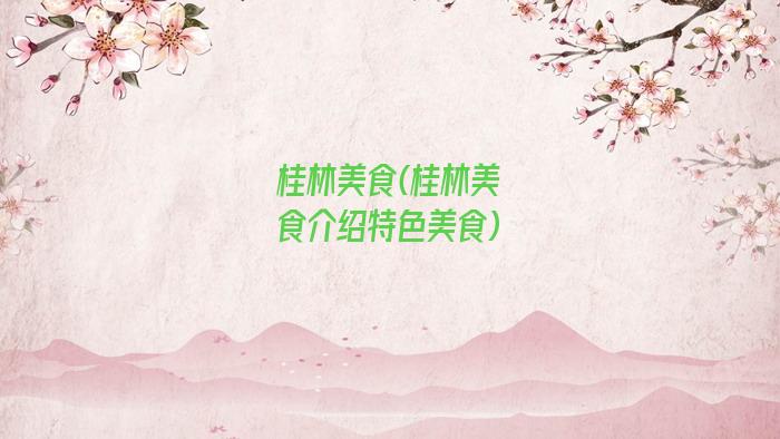 桂林美食(桂林美食介绍特色美食)