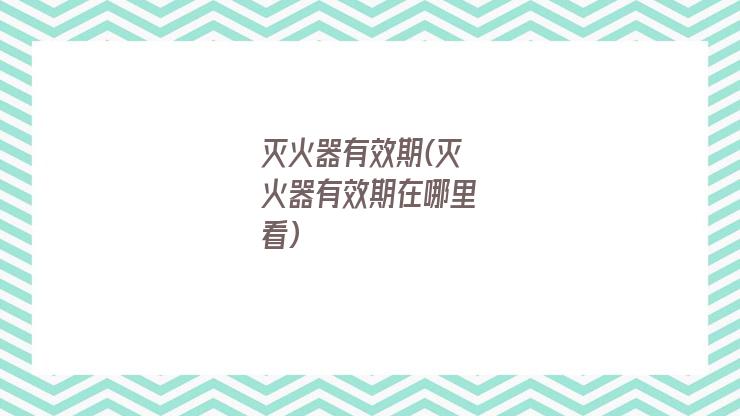 灭火器有效期(灭火器有效期在哪里看)