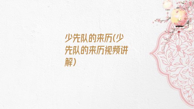 少先队的来历(少先队的来历视频讲解)