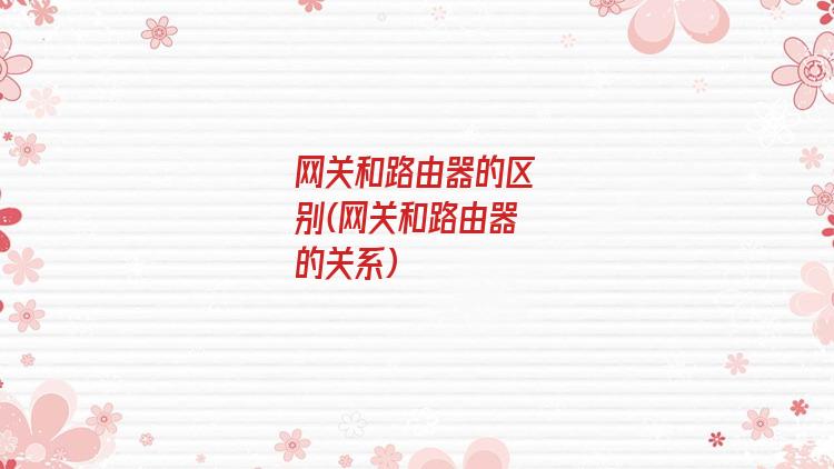 网关和路由器的区别(网关和路由器的关系)