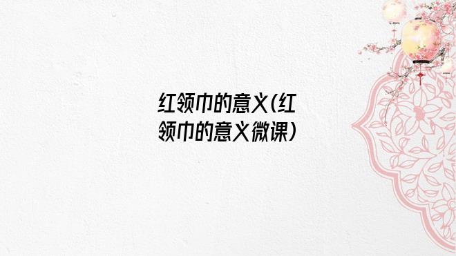 红领巾的意义(红领巾的意义微课)