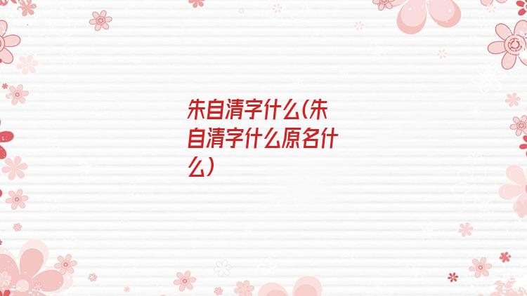 朱自清字什么(朱自清字什么原名什么)