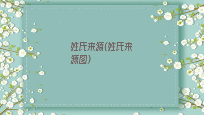 姓氏来源(姓氏来源图)