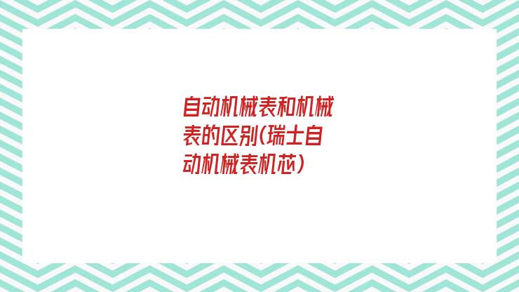 自动机械表和机械表的区别(瑞士自动机械表机芯)