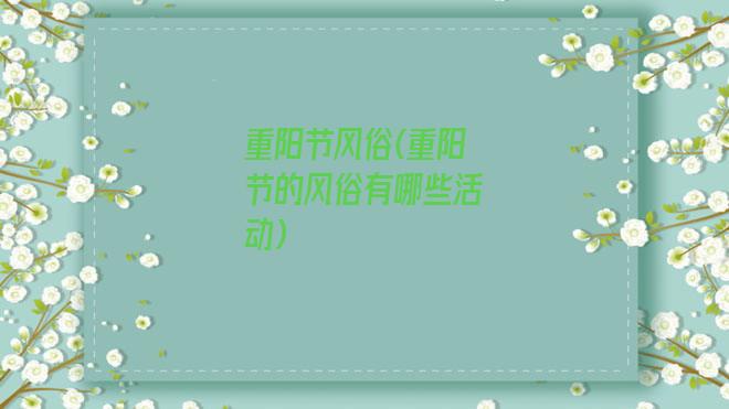 重阳节风俗(重阳节的风俗有哪些活动)