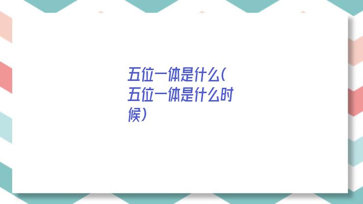 五位一体是什么(五位一体是什么时候)