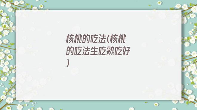 核桃的吃法(核桃的吃法生吃熟吃好)