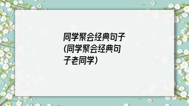 同学聚会经典句子(同学聚会经典句子老同学)