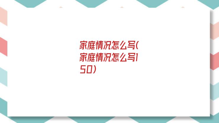 家庭情况怎么写(家庭情况怎么写150)