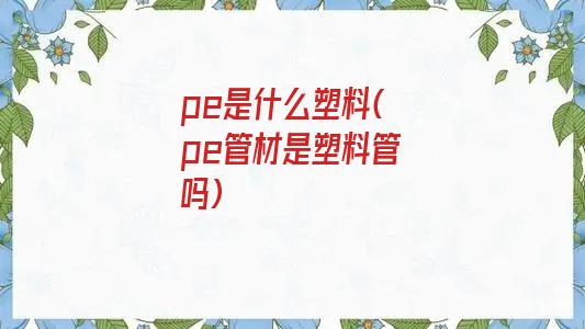 pe是什么塑料(pe管材是塑料管吗)