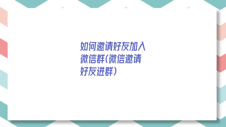 如何邀请好友加入微信群(微信邀请好友进群)