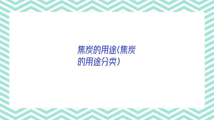 焦炭的用途(焦炭的用途分类)