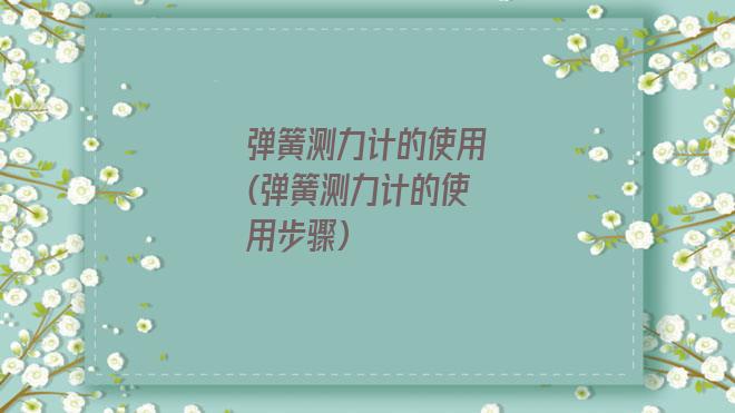 弹簧测力计的使用(弹簧测力计的使用步骤)