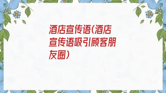 酒店宣传语(酒店宣传语吸引顾客朋友圈)