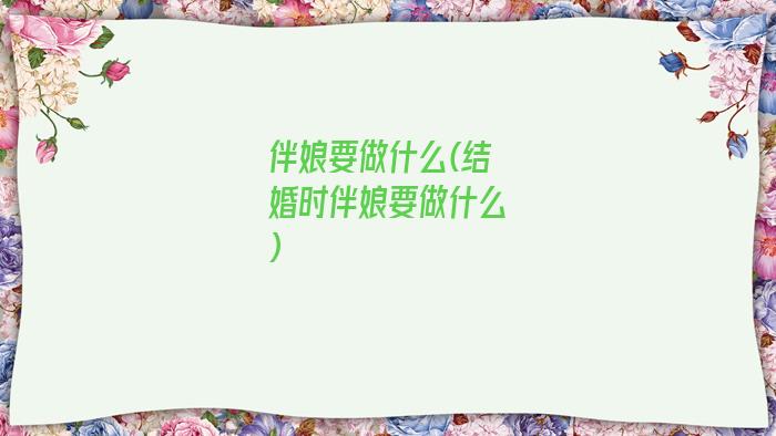 伴娘要做什么(结婚时伴娘要做什么)