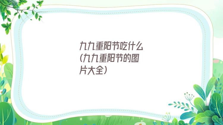 九九重阳节吃什么(九九重阳节的图片大全)