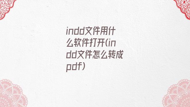 indd文件用什么软件打开(indd文件怎么转成pdf)