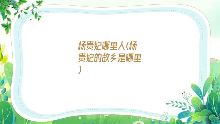 杨贵妃哪里人(杨贵妃的故乡是哪里)