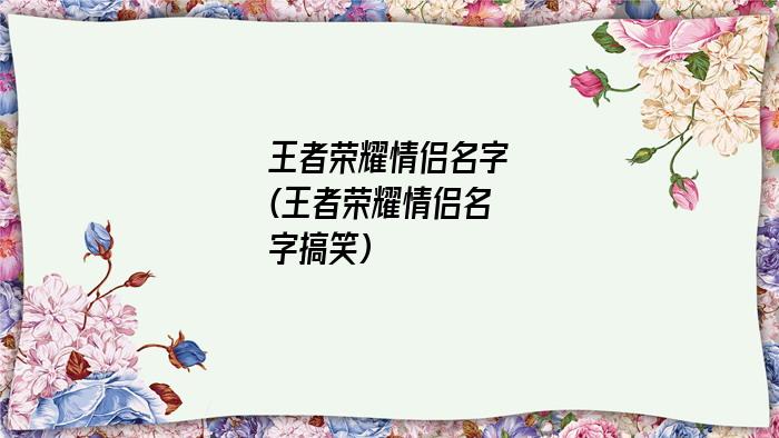 王者荣耀情侣名字(王者荣耀情侣名字搞笑)