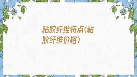 粘胶纤维特点(粘胶纤维价格)